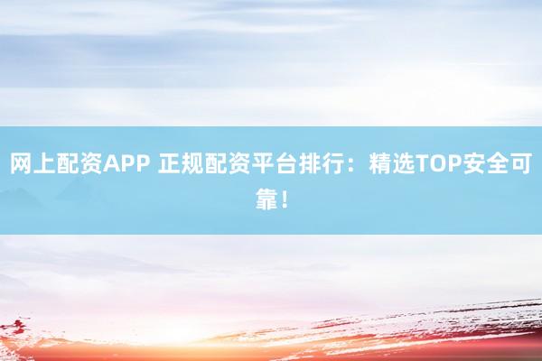 网上配资APP 正规配资平台排行：精选TOP安全可靠！