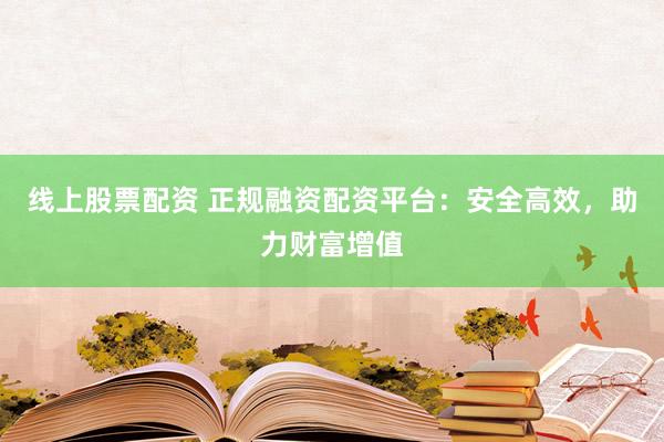 线上股票配资 正规融资配资平台：安全高效，助力财富增值