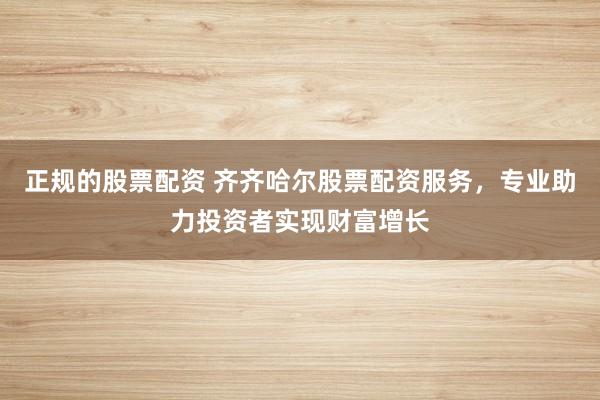 正规的股票配资 齐齐哈尔股票配资服务，专业助力投资者实现财富增长