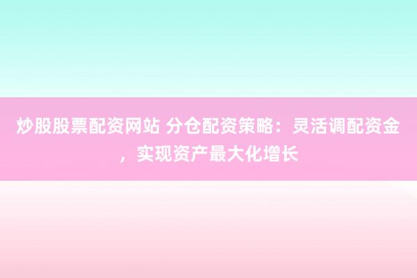 炒股股票配资网站 分仓配资策略：灵活调配资金，实现资产最大化增长