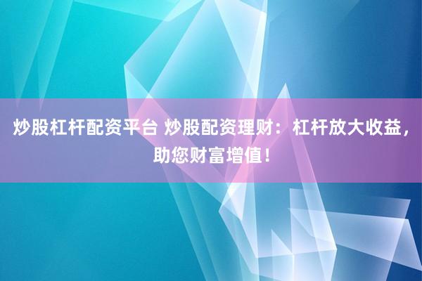 炒股杠杆配资平台 炒股配资理财：杠杆放大收益，助您财富增值！