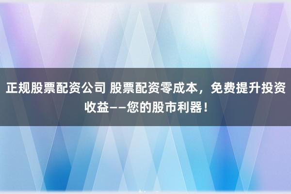 正规股票配资公司 股票配资零成本，免费提升投资收益——您的股市利器！