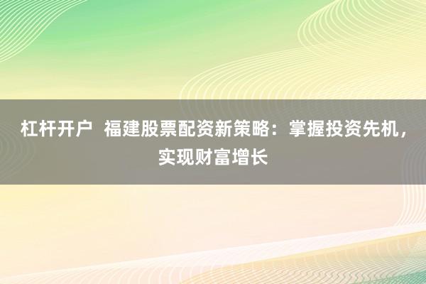 杠杆开户  福建股票配资新策略：掌握投资先机，实现财富增长