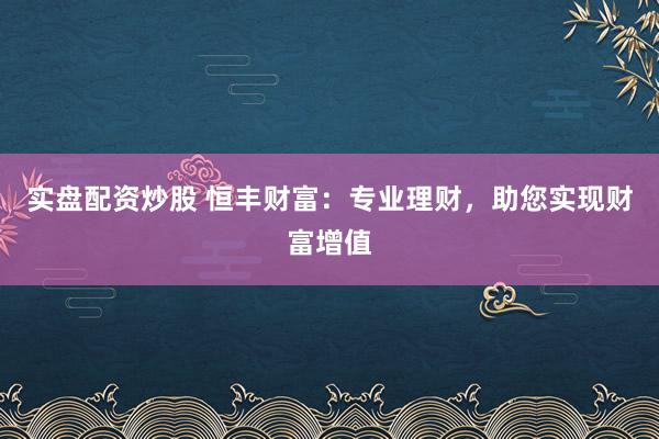 实盘配资炒股 恒丰财富：专业理财，助您实现财富增值