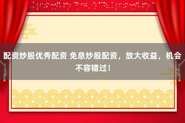 配资炒股优秀配资 免息炒股配资，放大收益，机会不容错过！