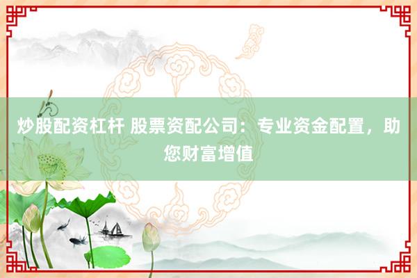炒股配资杠杆 股票资配公司：专业资金配置，助您财富增值