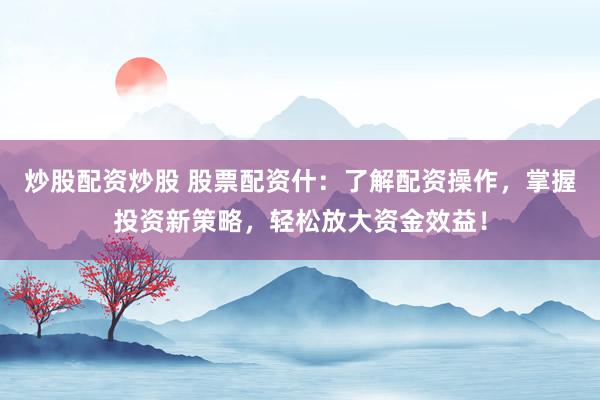 炒股配资炒股 股票配资什：了解配资操作，掌握投资新策略，轻松放大资金效益！