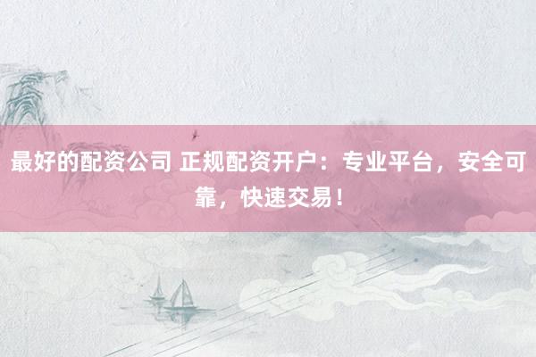 最好的配资公司 正规配资开户：专业平台，安全可靠，快速交易！