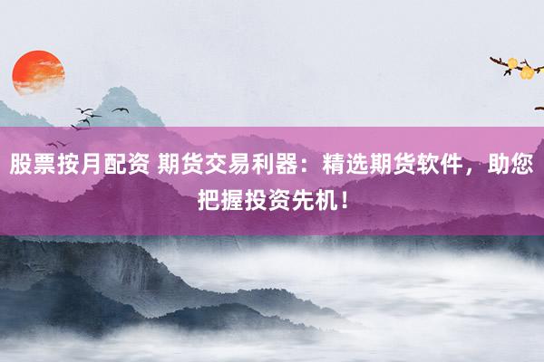 股票按月配资 期货交易利器：精选期货软件，助您把握投资先机！