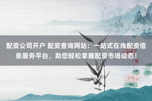 配资公司开户 配资查询网站：一站式在线配资信息服务平台，助您轻松掌握配资市场动态！
