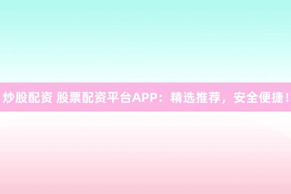 炒股配资 股票配资平台APP：精选推荐，安全便捷！
