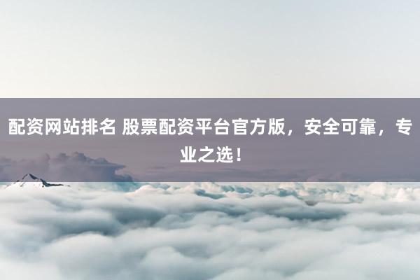 配资网站排名 股票配资平台官方版，安全可靠，专业之选！