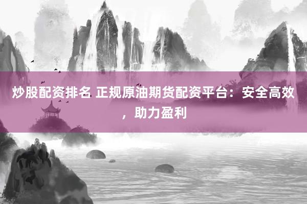 炒股配资排名 正规原油期货配资平台：安全高效，助力盈利