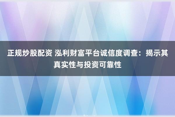 正规炒股配资 泓利财富平台诚信度调查：揭示其真实性与投资可靠性