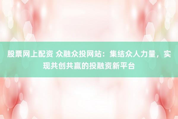 股票网上配资 众融众投网站：集结众人力量，实现共创共赢的投融资新平台