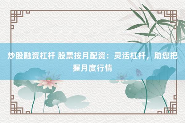炒股融资杠杆 股票按月配资：灵活杠杆，助您把握月度行情
