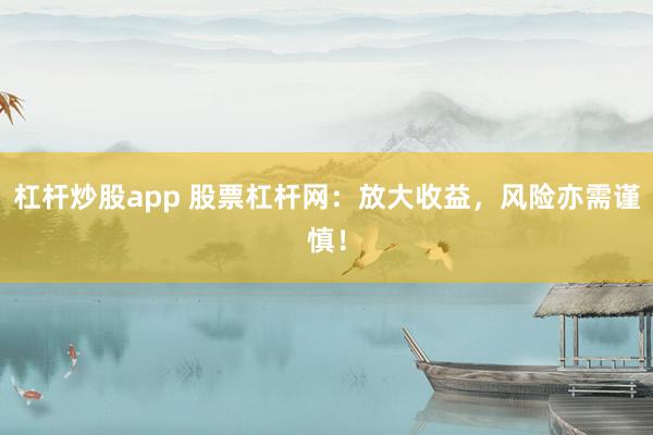 杠杆炒股app 股票杠杆网：放大收益，风险亦需谨慎！