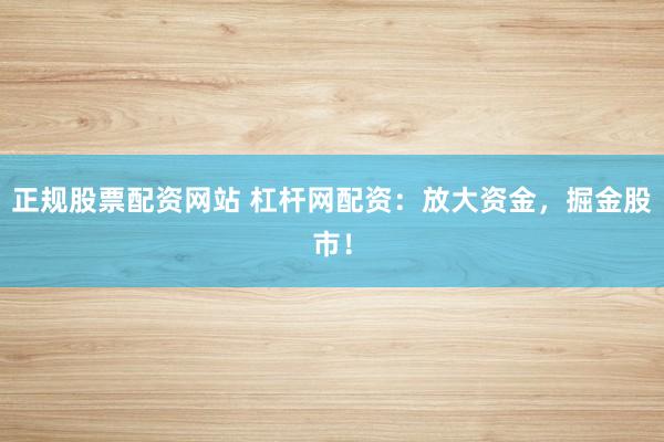正规股票配资网站 杠杆网配资：放大资金，掘金股市！
