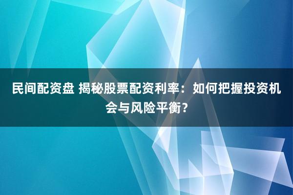 民间配资盘 揭秘股票配资利率：如何把握投资机会与风险平衡？