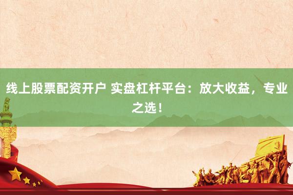 线上股票配资开户 实盘杠杆平台：放大收益，专业之选！