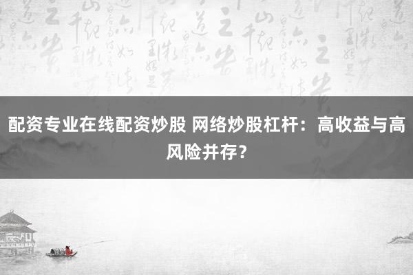 配资专业在线配资炒股 网络炒股杠杆：高收益与高风险并存？