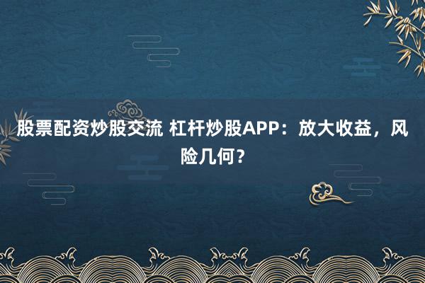 股票配资炒股交流 杠杆炒股APP：放大收益，风险几何？