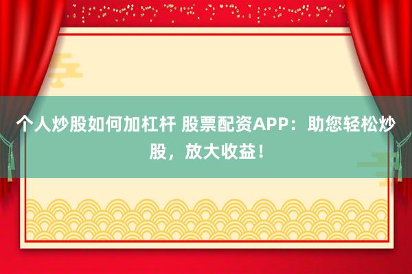 个人炒股如何加杠杆 股票配资APP：助您轻松炒股，放大收益！