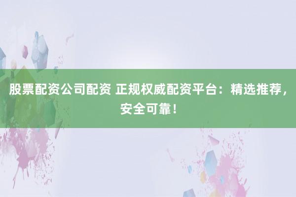 股票配资公司配资 正规权威配资平台：精选推荐，安全可靠！