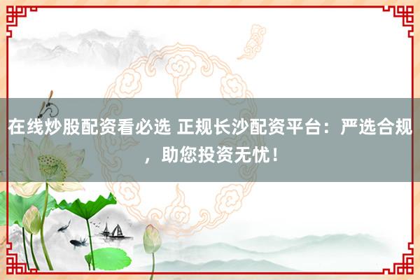 在线炒股配资看必选 正规长沙配资平台：严选合规，助您投资无忧！