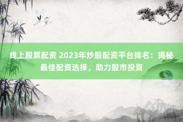 线上股票配资 2023年炒股配资平台排名：揭秘最佳配资选择，助力股市投资