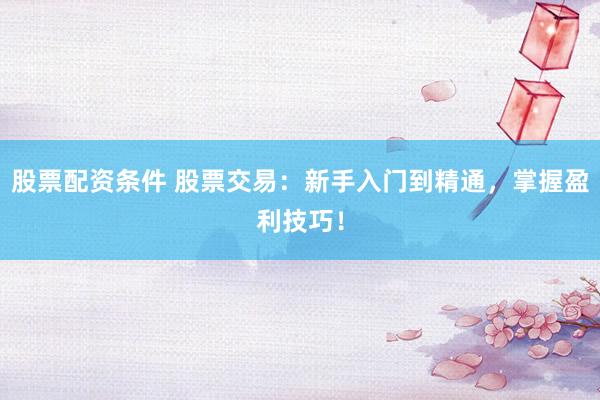 股票配资条件 股票交易：新手入门到精通，掌握盈利技巧！