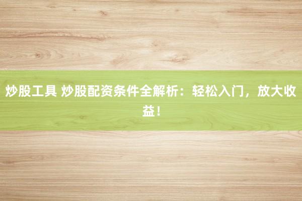 炒股工具 炒股配资条件全解析：轻松入门，放大收益！