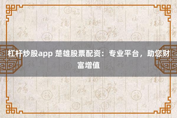 杠杆炒股app 楚雄股票配资：专业平台，助您财富增值