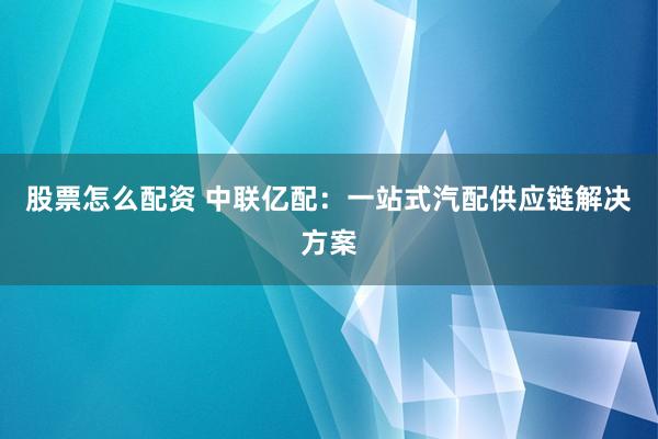 股票怎么配资 中联亿配：一站式汽配供应链解决方案