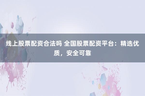 线上股票配资合法吗 全国股票配资平台：精选优质，安全可靠