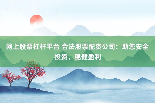 网上股票杠杆平台 合法股票配资公司：助您安全投资，稳健盈利