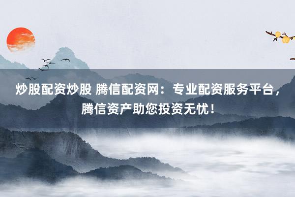 炒股配资炒股 腾信配资网：专业配资服务平台，腾信资产助您投资无忧！