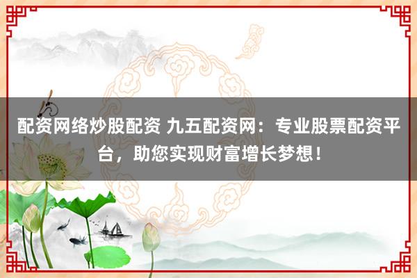 配资网络炒股配资 九五配资网：专业股票配资平台，助您实现财富增长梦想！