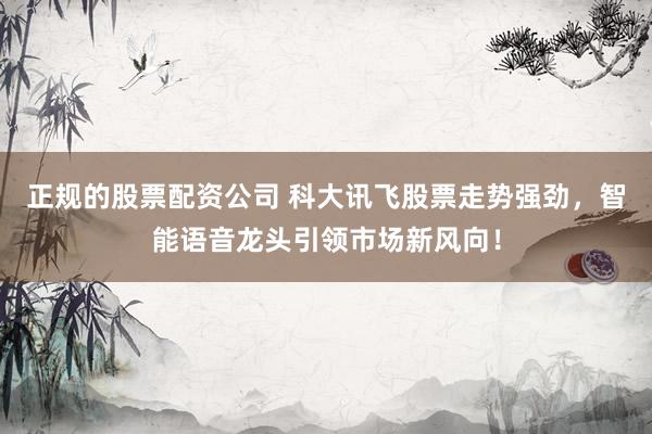 正规的股票配资公司 科大讯飞股票走势强劲，智能语音龙头引领市场新风向！