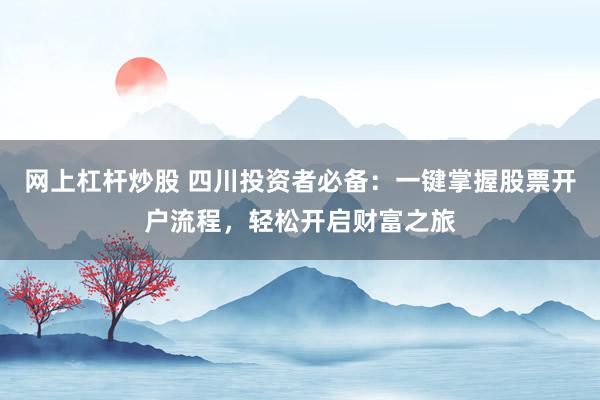网上杠杆炒股 四川投资者必备：一键掌握股票开户流程，轻松开启财富之旅