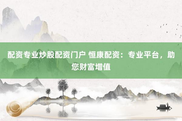 配资专业炒股配资门户 恒康配资：专业平台，助您财富增值