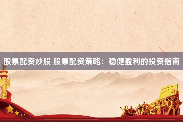 股票配资炒股 股票配资策略：稳健盈利的投资指南