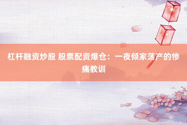杠杆融资炒股 股票配资爆仓：一夜倾家荡产的惨痛教训