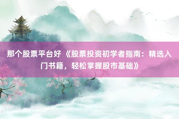 那个股票平台好 《股票投资初学者指南：精选入门书籍，轻松掌握股市基础》