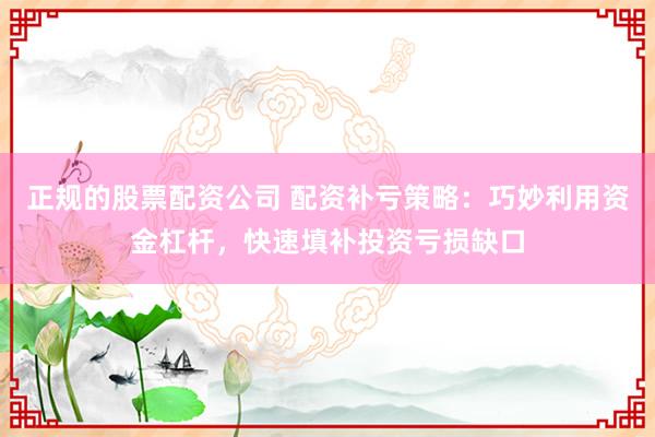 正规的股票配资公司 配资补亏策略：巧妙利用资金杠杆，快速填补投资亏损缺口
