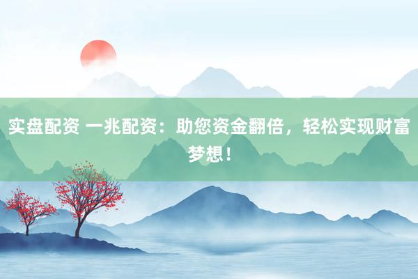 实盘配资 一兆配资：助您资金翻倍，轻松实现财富梦想！