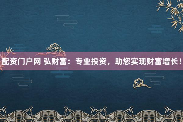配资门户网 弘财富：专业投资，助您实现财富增长！