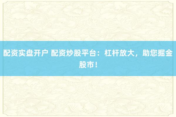 配资实盘开户 配资炒股平台：杠杆放大，助您掘金股市！