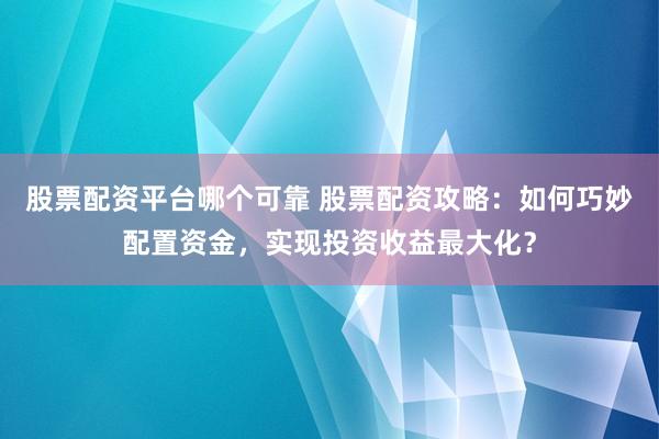 股票配资平台哪个可靠 股票配资攻略：如何巧妙配置资金，实现投资收益最大化？