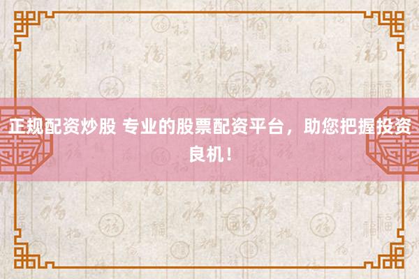 正规配资炒股 专业的股票配资平台，助您把握投资良机！